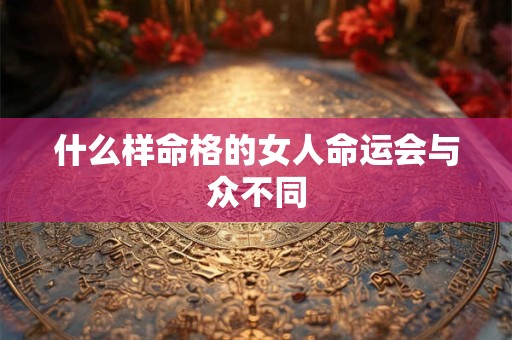 什么样命格的女人命运会与众不同