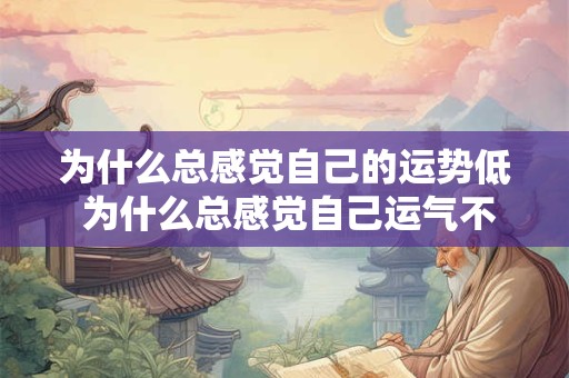 为什么总感觉自己的运势低 为什么总感觉自己运气不好特别倒霉