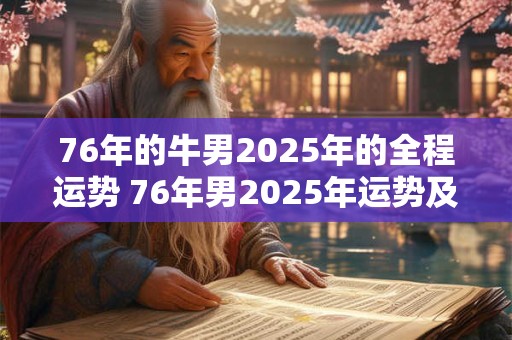 76年的牛男2025年的全程运势 76年男2025年运势及运程每月运程五月运气 76年的牛男2025年的全程运势 76年男2025年运势及运程每月运程五月运气