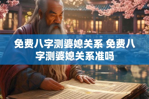 免费八字测婆媳关系 免费八字测婆媳关系准吗 免费八字测婆媳关系 免费八字测婆媳关系准吗