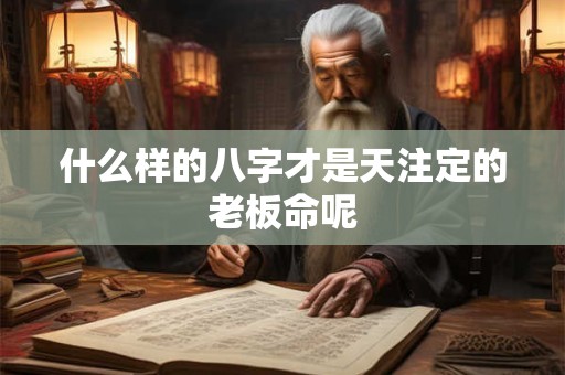 什么样的八字才是天注定的老板命呢