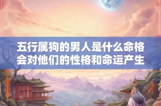 五行属狗的男人是什么命格会对他们的性格和命运产生怎样的影响 五行属狗的男人是什么命格会对他们的性格和命运产生怎样的影响