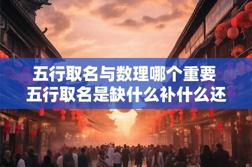 五行取名与数理哪个重要 五行取名是缺什么补什么还是用喜神卜铭