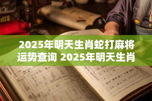 2026年明天生肖蛇打麻将运势查询 2026年明天生肖蛇打麻将运势查询吉凶