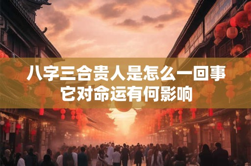 八字三合贵人是怎么一回事它对命运有何影响