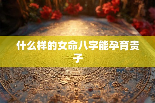 什么样的女命八字能孕育贵子