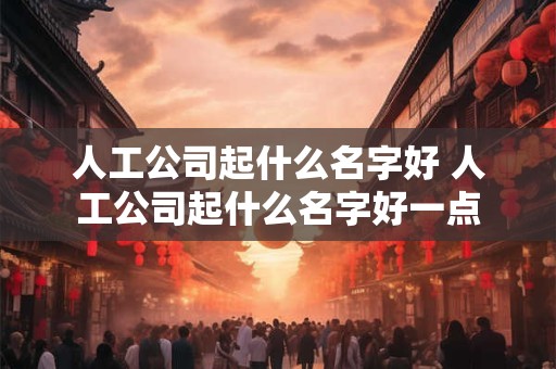 人工公司起什么名字好 人工公司起什么名字好一点