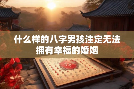 什么样的八字男孩注定无法拥有幸福的婚姻