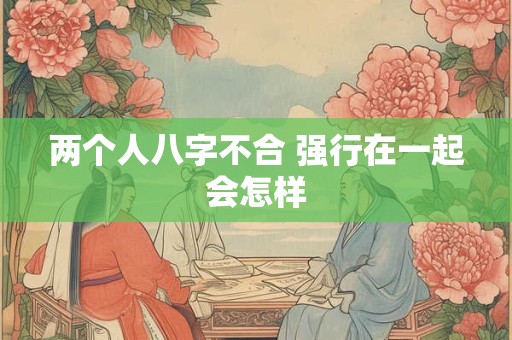 两个人八字不合 强行在一起会怎样
