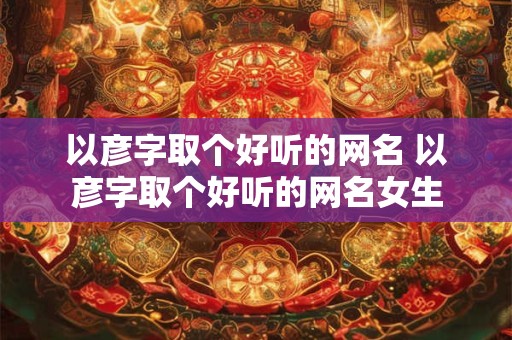 以彦字取个好听的网名 以彦字取个好听的网名女生