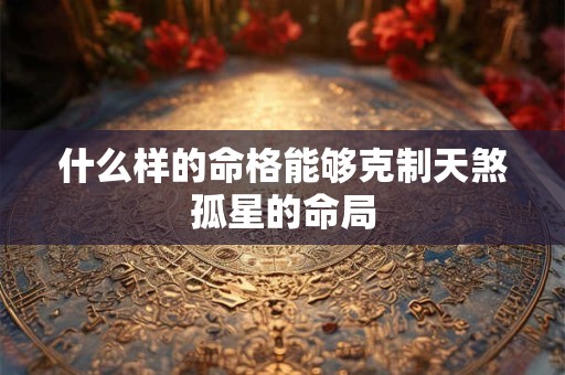 什么样的命格能够克制天煞孤星的命局