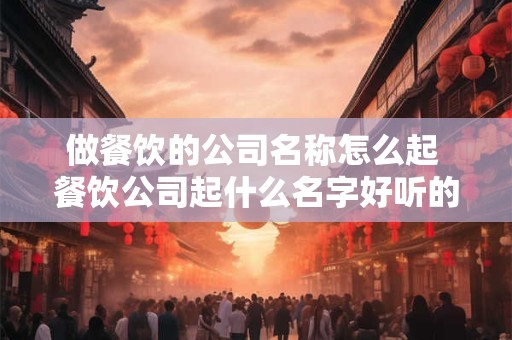 做餐饮的公司名称怎么起 餐饮公司起什么名字好听的名字