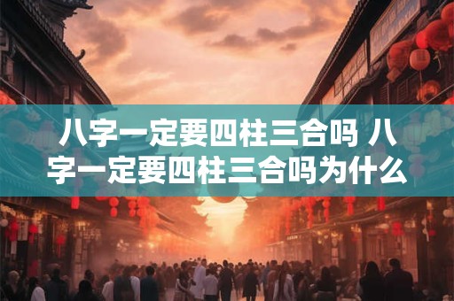 八字一定要四柱三合吗 八字一定要四柱三合吗为什么
