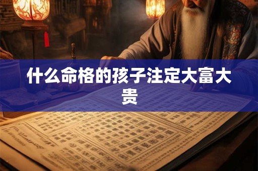 什么命格的孩子注定大富大贵