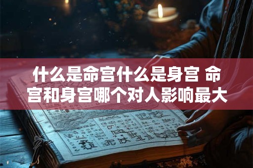 什么是命宫什么是身宫 命宫和身宫哪个对人影响最大