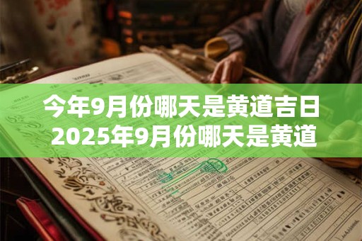 今年9月份哪天是黄道吉日 2025年9月份哪天是黄道吉日查询