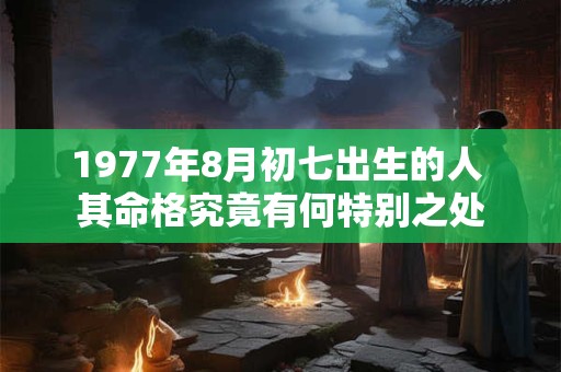 1977年8月初七出生的人 其命格究竟有何特别之处