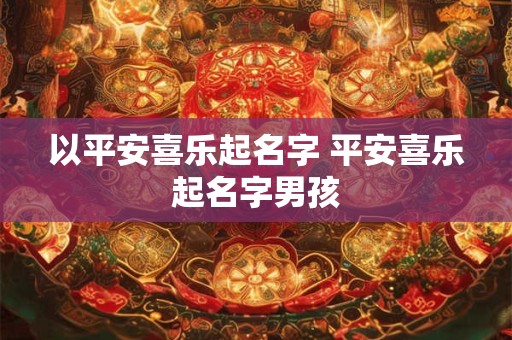 以平安喜乐起名字 平安喜乐起名字男孩