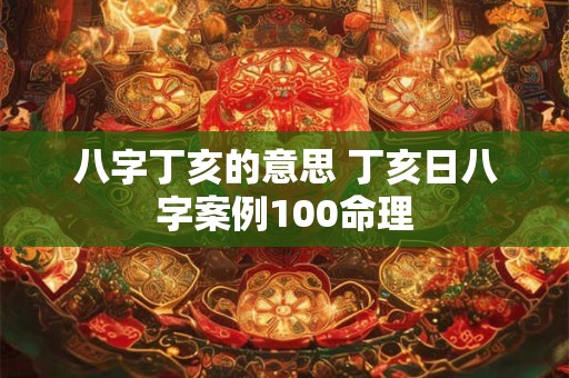 八字丁亥的意思 丁亥日八字案例100命理
