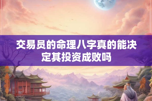 交易员的命理八字真的能决定其投资成败吗