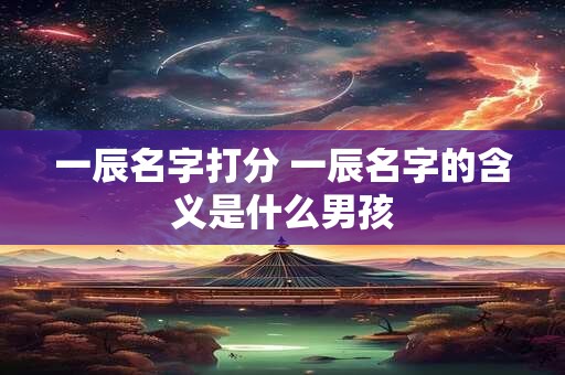 一辰名字打分 一辰名字的含义是什么男孩