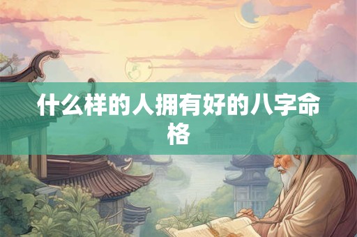 什么样的人拥有好的八字命格