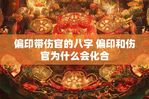 偏印带伤官的八字 偏印和伤官为什么会化合