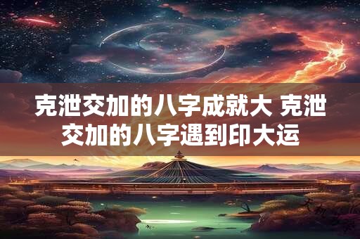 克泄交加的八字成就大 克泄交加的八字遇到印大运