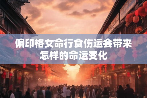 偏印格女命行食伤运会带来怎样的命运变化