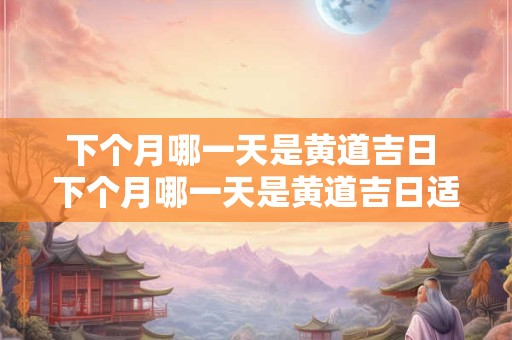 下个月哪一天是黄道吉日 下个月哪一天是黄道吉日适合搬家