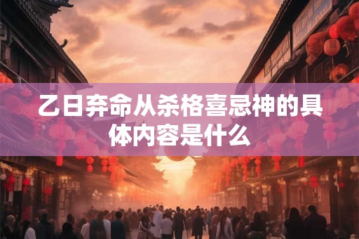 乙日弃命从杀格喜忌神的具体内容是什么