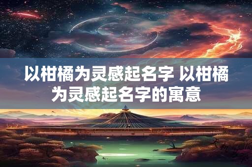 以柑橘为灵感起名字 以柑橘为灵感起名字的寓意