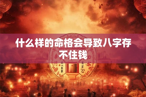 什么样的命格会导致八字存不住钱 什么样的命格会导致八字存不住钱