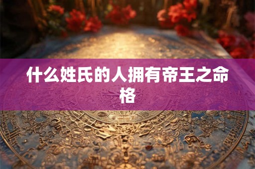 什么姓氏的人拥有帝王之命格