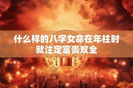什么样的八字女命在年柱时就注定富贵双全
