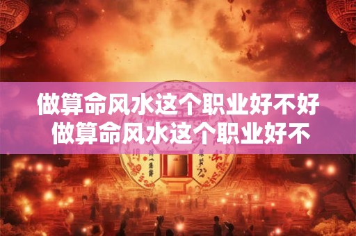 做算命风水这个职业好不好 做算命风水这个职业好不好呢 做算命风水这个职业好不好 做算命风水这个职业好不好呢