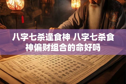 八字七杀逢食神 八字七杀食神偏财组合的命好吗