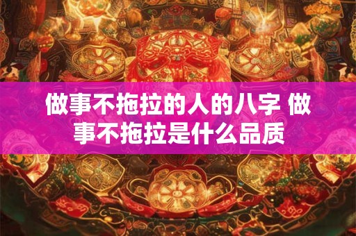 做事不拖拉的人的八字 做事不拖拉是什么品质