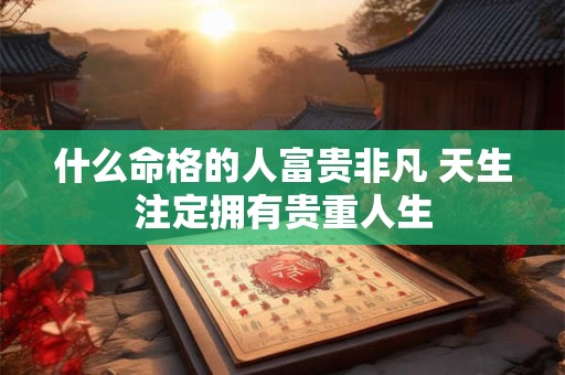 什么命格的人富贵非凡 天生注定拥有贵重人生