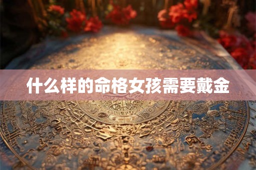 什么样的命格女孩需要戴金