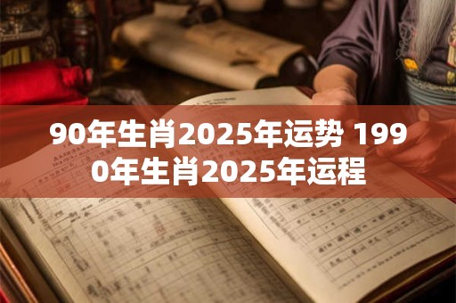 90年生肖2025年运势 1990年生肖2025年运程
