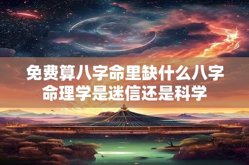 免费算八字命里缺什么八字命理学是迷信还是科学