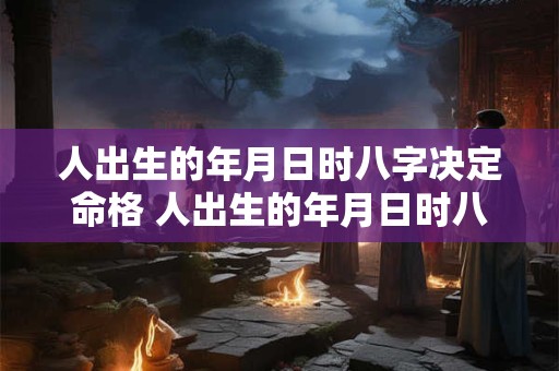 人出生的年月日时八字决定命格 人出生的年月日时八字决定命格对吗