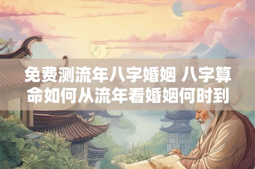 免费测流年八字婚姻 八字算命如何从流年看婚姻何时到来