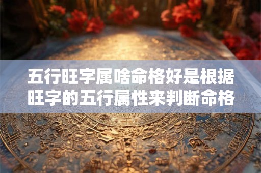 五行旺字属啥命格好是根据旺字的五行属性来判断命格好坏吗