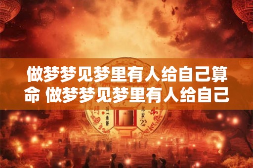 做梦梦见梦里有人给自己算命 做梦梦见梦里有人给自己算命什么意思 做梦梦见梦里有人给自己算命 做梦梦见梦里有人给自己算命什么意思