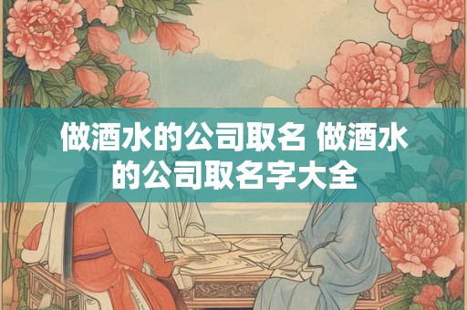 做酒水的公司取名 做酒水的公司取名字大全