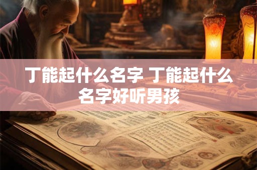 丁能起什么名字 丁能起什么名字好听男孩