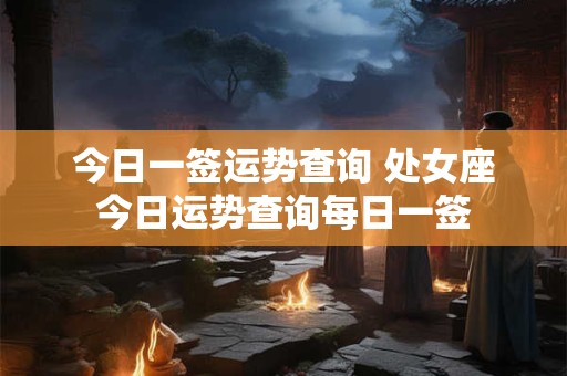 今日一签运势查询 处女座今日运势查询每日一签