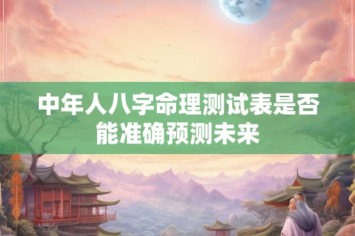 中年人八字命理测试表是否能准确预测未来